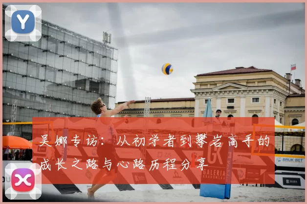 吴娜专访：从初学者到攀岩高手的成长之路与心路历程分享