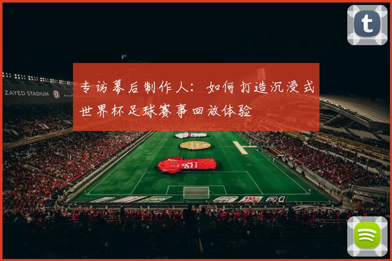 专访幕后制作人：如何打造沉浸式世界杯足球赛事回放体验