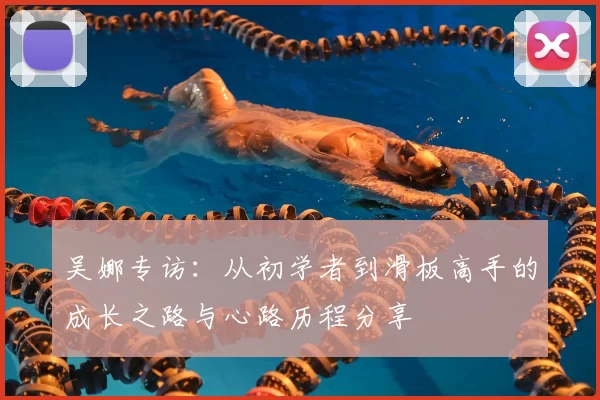 吴娜专访:从初学者到滑板高手的成长之路与心路历程分享