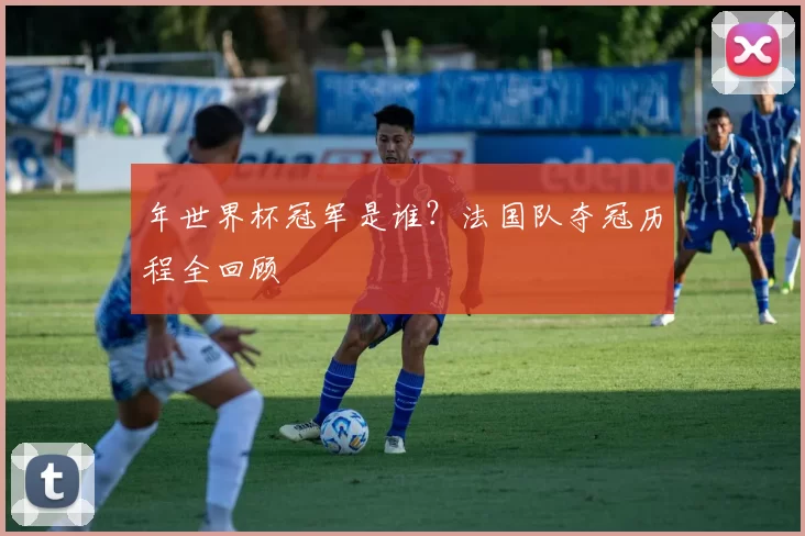 年世界杯冠军是谁？法国队夺冠历程全回顾