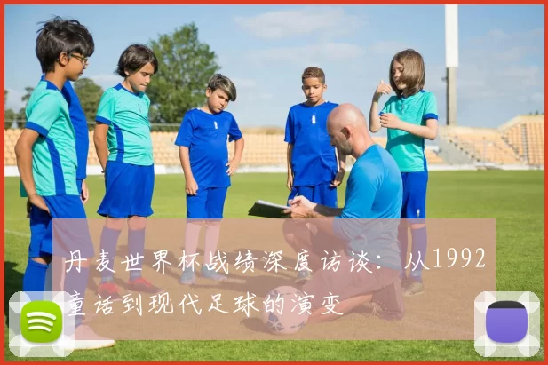 丹麦世界杯战绩深度访谈:从1992童话到现代足球的演变