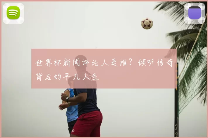 世界杯新闻评论人是谁？倾听传奇背后的平凡人生