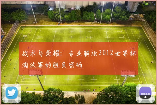 战术与荣耀：专业解读2012世界杯淘汰赛的胜负密码