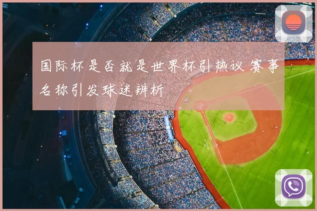 国际杯是否就是世界杯引热议 赛事名称引发球迷辨析