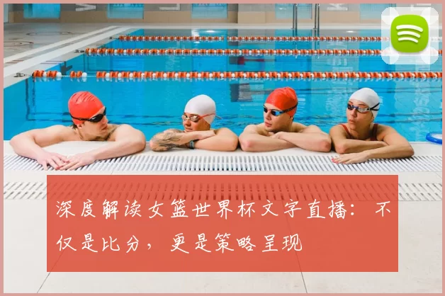深度解读女篮世界杯文字直播：不仅是比分，更是策略呈现
