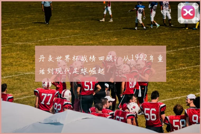 丹麦世界杯战绩回顾：从1992年童话到现代足球崛起