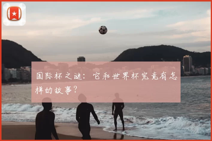 国际杯之谜:它和世界杯究竟有怎样的故事?
