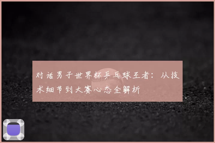 对话男子世界杯乒乓球王者:从技术细节到大赛心态全解析