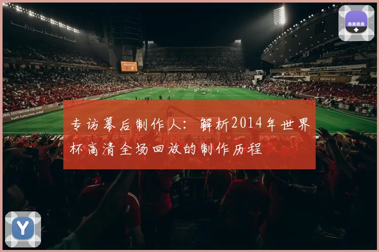 专访幕后制作人：解析2014年世界杯高清全场回放的制作历程