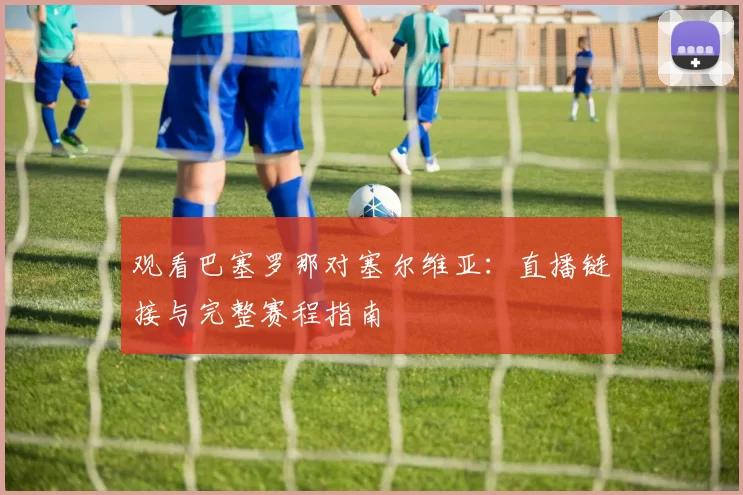 观看巴塞罗那对塞尔维亚:直播链接与完整赛程指南