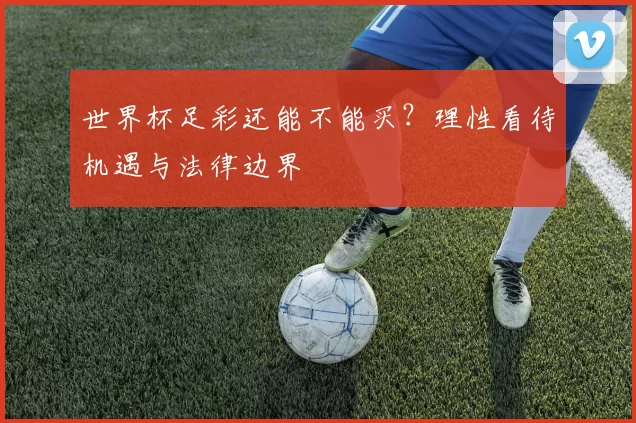 世界杯足彩还能不能买？理性看待机遇与法律边界