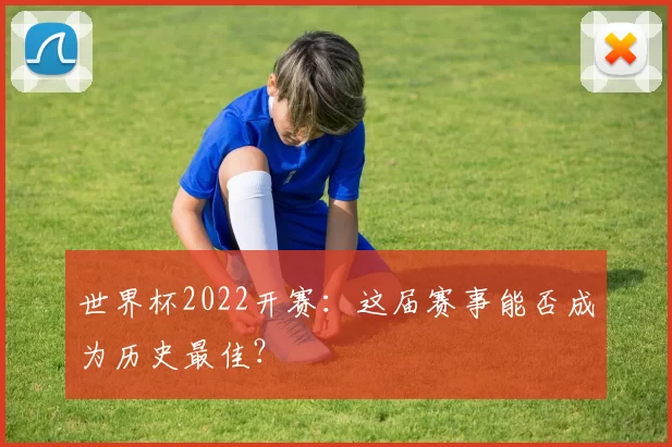 世界杯2022开赛：这届赛事能否成为历史最佳？