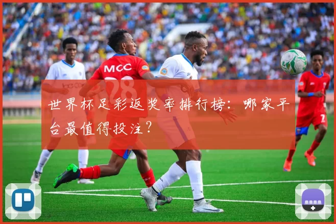 世界杯足彩返奖率排行榜：哪家平台最值得投注？