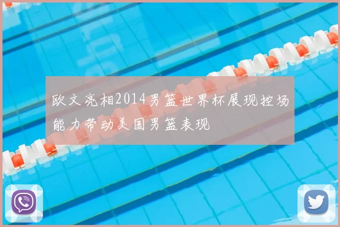 欧文亮相2014男篮世界杯展现控场能力带动美国男篮表现