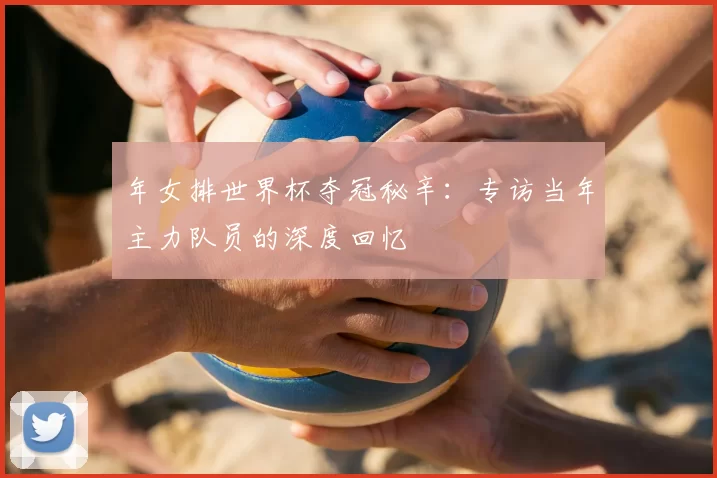 年女排世界杯夺冠秘辛:专访当年主力队员的深度回忆