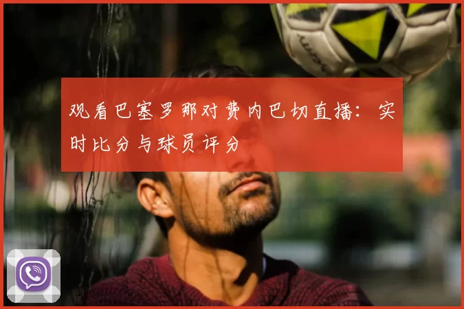 观看巴塞罗那对费内巴切直播:实时比分与球员评分