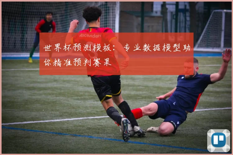 世界杯预测模板：专业数据模型助你精准预判赛果