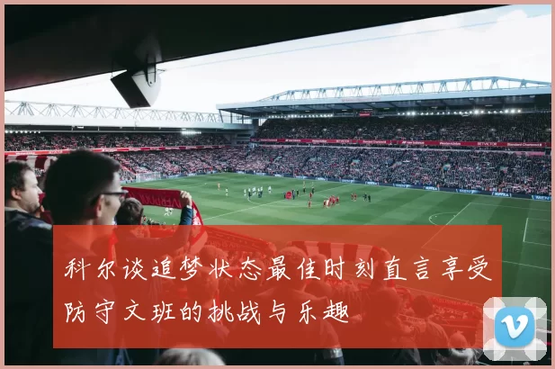 科尔谈追梦状态最佳时刻直言享受防守文班的挑战与乐趣