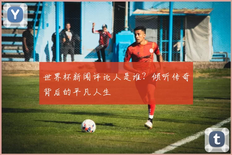 世界杯新闻评论人是谁？倾听传奇背后的平凡人生