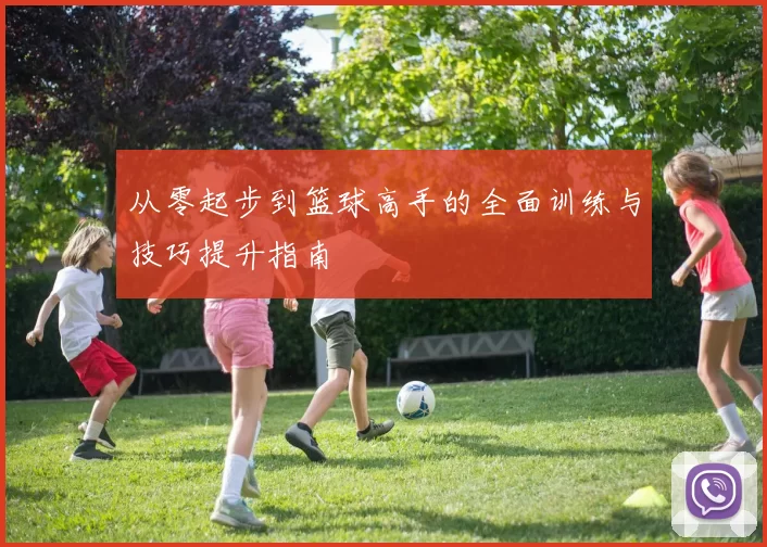 从零起步到篮球高手的全面训练与技巧提升指南