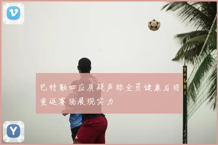 巴特勒回应质疑声称全员健康后将重返赛场展现实力