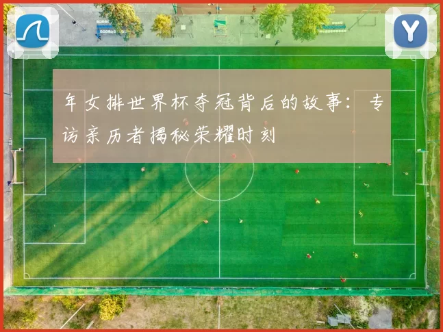 年女排世界杯夺冠背后的故事：专访亲历者揭秘荣耀时刻