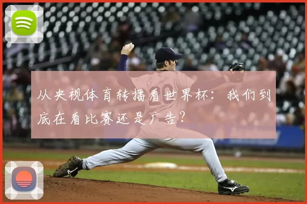 从央视体育转播看世界杯:我们到底在看比赛还是广告?