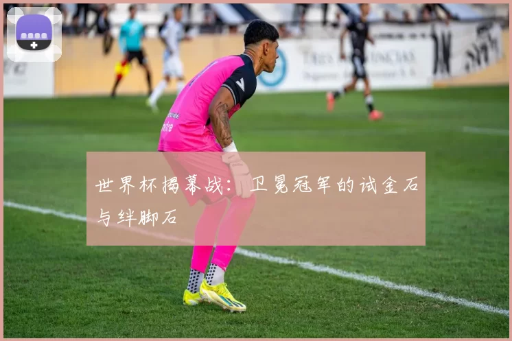 世界杯揭幕战：卫冕冠军的试金石与绊脚石