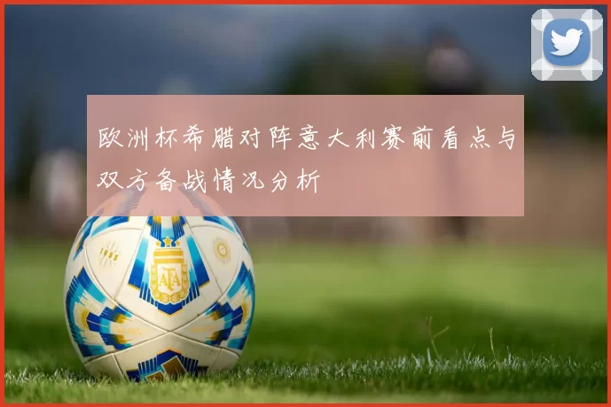 欧洲杯希腊对阵意大利赛前看点与双方备战情况分析