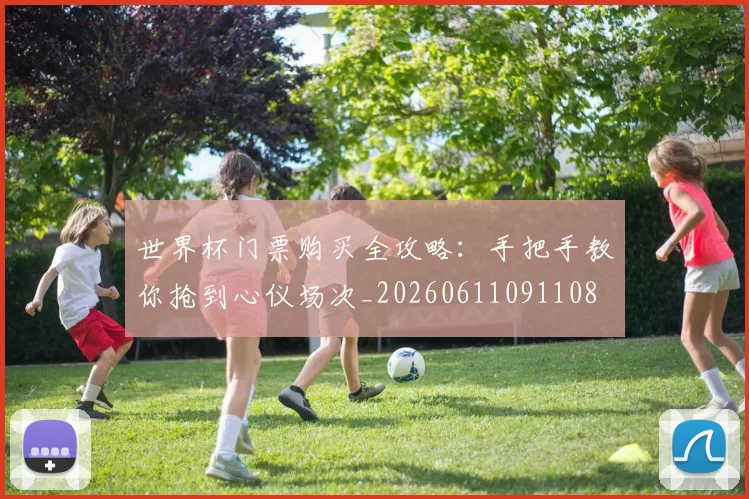 世界杯门票购买全攻略:手把手教你抢到心仪场次_20260611091108