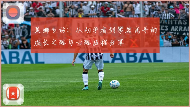 吴娜专访:从初学者到攀岩高手的成长之路与心路历程分享