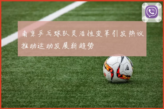 南京乒乓球队灵活性变革引发热议推动运动发展新趋势