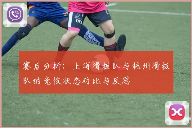 赛后分析：上海滑板队与杭州滑板队的竞技状态对比与反思