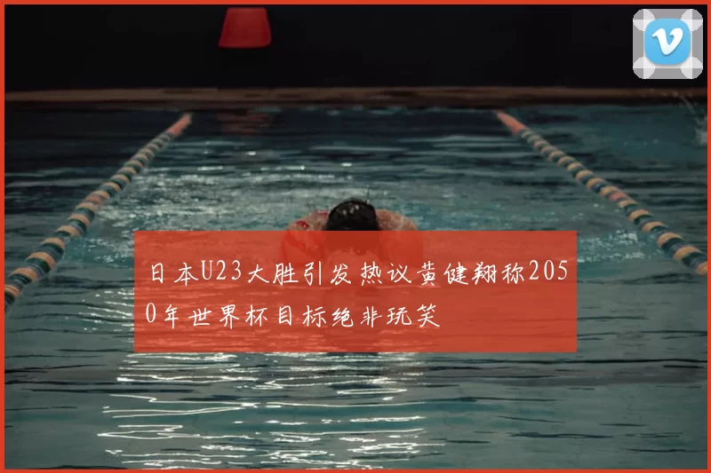 日本U23大胜引发热议黄健翔称2050年世界杯目标绝非玩笑