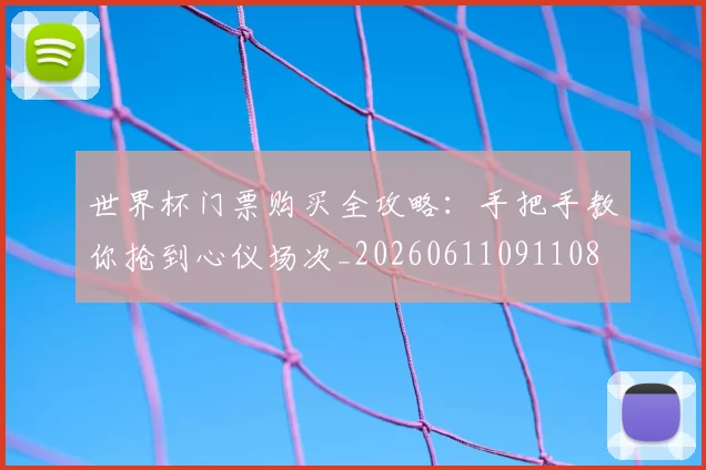 世界杯门票购买全攻略:手把手教你抢到心仪场次_20260611091108