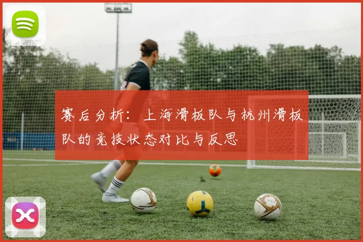 赛后分析:上海滑板队与杭州滑板队的竞技状态对比与反思