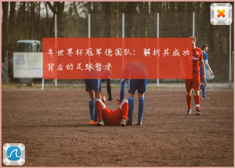 年世界杯冠军德国队：解析其成功背后的足球哲学