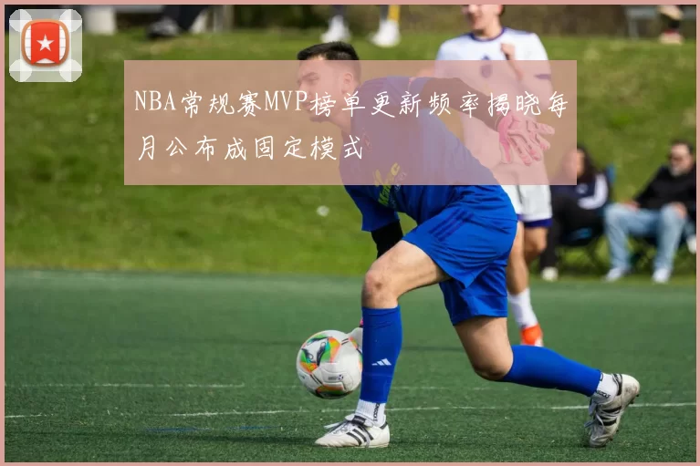 NBA常规赛MVP榜单更新频率揭晓每月公布成固定模式