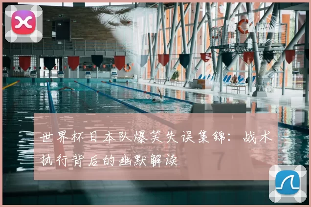 世界杯日本队爆笑失误集锦：战术执行背后的幽默解读