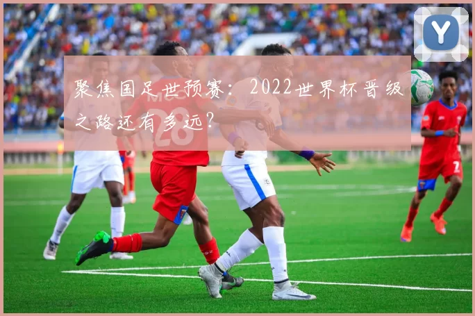 聚焦国足世预赛:2022世界杯晋级之路还有多远?