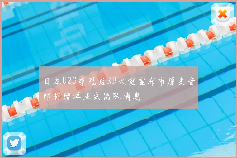 日本U23夺冠后RB大宫宣布市原吏音即将留洋正式离队消息