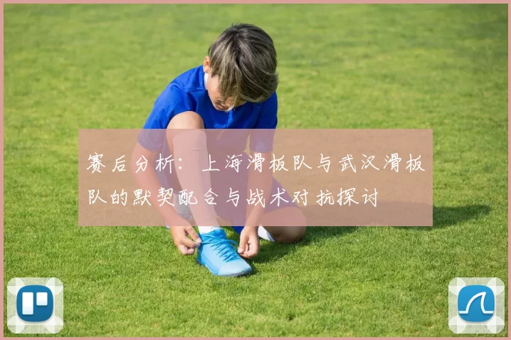 赛后分析：上海滑板队与武汉滑板队的默契配合与战术对抗探讨