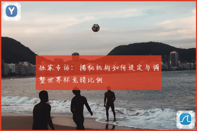 独家专访:揭秘机构如何设定与调整世界杯竞猜比例