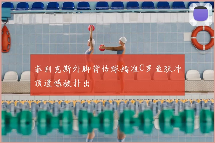 菲利克斯外脚背传球精准C罗鱼跃冲顶遗憾被扑出
