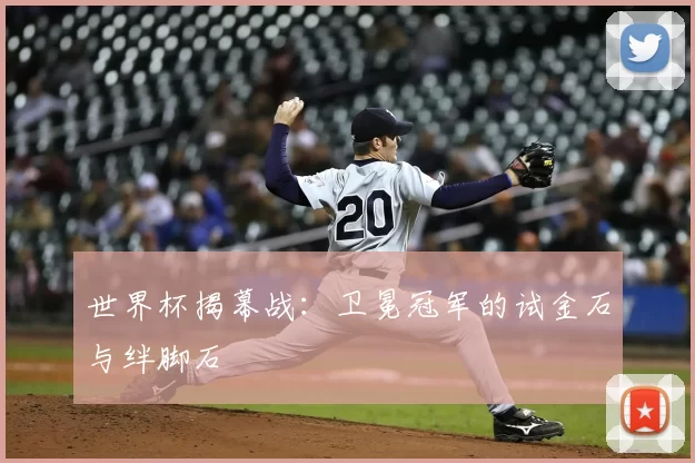 世界杯揭幕战:卫冕冠军的试金石与绊脚石