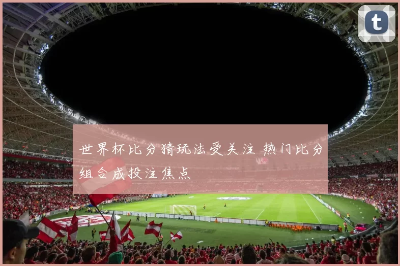 世界杯比分猜玩法受关注 热门比分组合成投注焦点