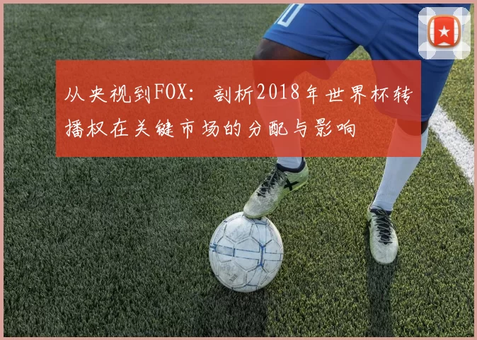 从央视到FOX：剖析2018年世界杯转播权在关键市场的分配与影响