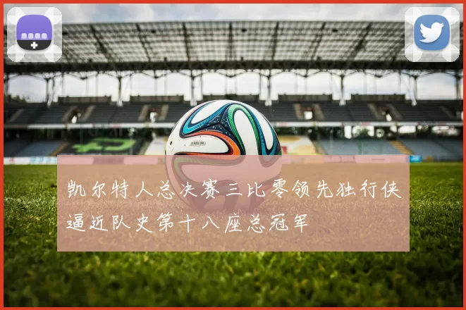 凯尔特人总决赛三比零领先独行侠逼近队史第十八座总冠军