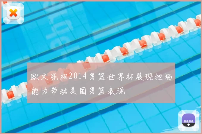 欧文亮相2014男篮世界杯展现控场能力带动美国男篮表现