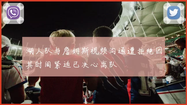 湖人队与詹姆斯视频沟通遭拒绝因其时间紧迫已决心离队